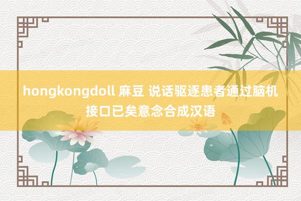 hongkongdoll 麻豆 说话驱逐患者通过脑机接口已矣意念合成汉语
