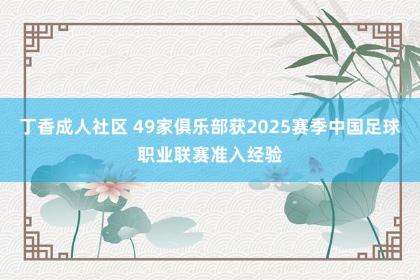 丁香成人社区 49家俱乐部获2025赛季中国足球职业联赛准入经验