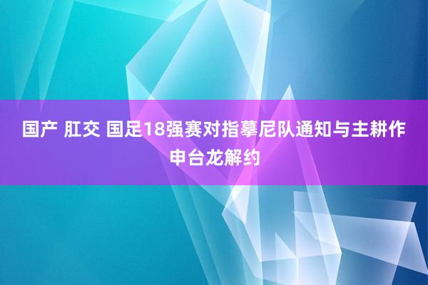 国产 肛交 国足18强赛对指摹尼队通知与主耕作申台龙解约