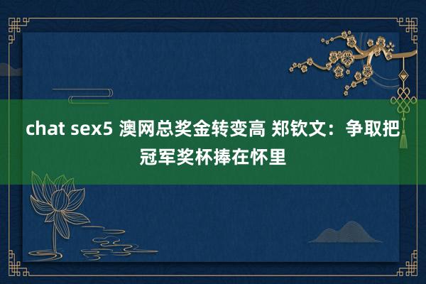chat sex5 澳网总奖金转变高 郑钦文：争取把冠军奖杯捧在怀里