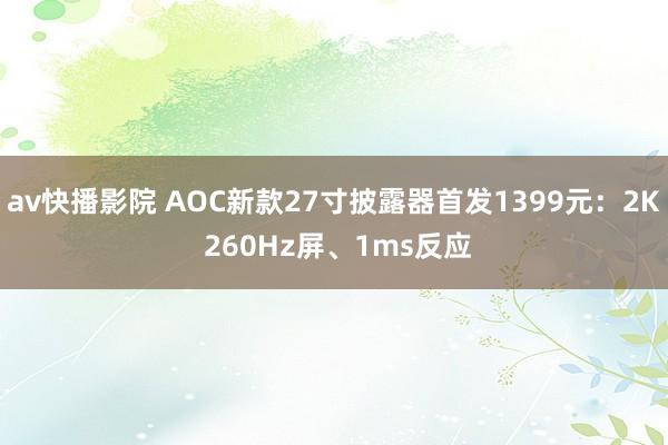 av快播影院 AOC新款27寸披露器首发1399元：2K 260Hz屏、1ms反应