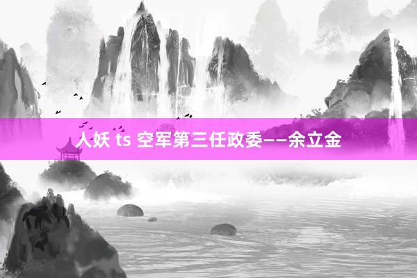 人妖 ts 空军第三任政委——余立金