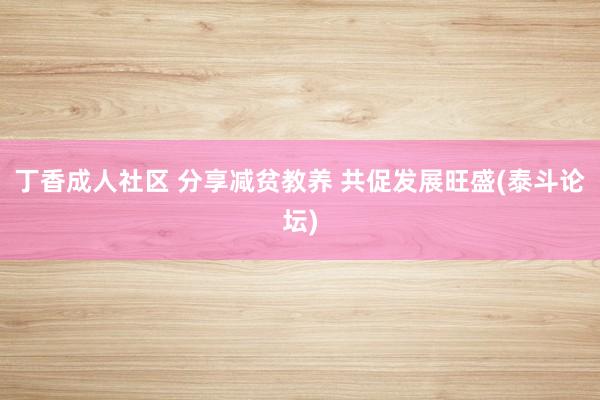 丁香成人社区 分享减贫教养 共促发展旺盛(泰斗论坛)
