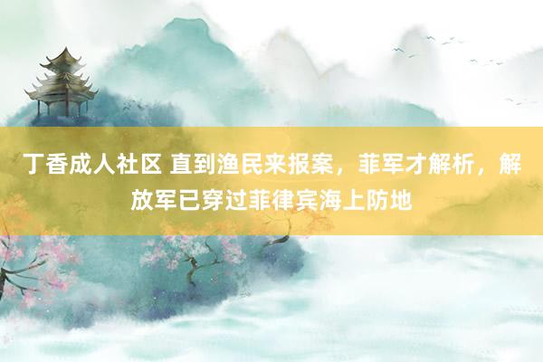 丁香成人社区 直到渔民来报案，菲军才解析，解放军已穿过菲律宾海上防地