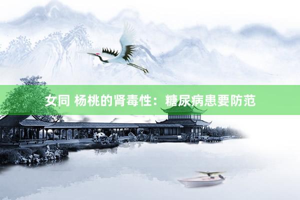 女同 杨桃的肾毒性：糖尿病患要防范
