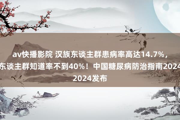 av快播影院 汉族东谈主群患病率高达14.7%，举座东谈主群知道率不到40%！中国糖尿病防治指南2024发布