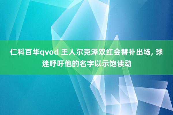 仁科百华qvod 王人尔克泽双红会替补出场， 球迷呼吁他的名字以示饱读动