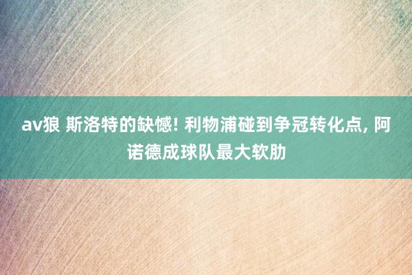 av狼 斯洛特的缺憾! 利物浦碰到争冠转化点， 阿诺德成球队最大软肋