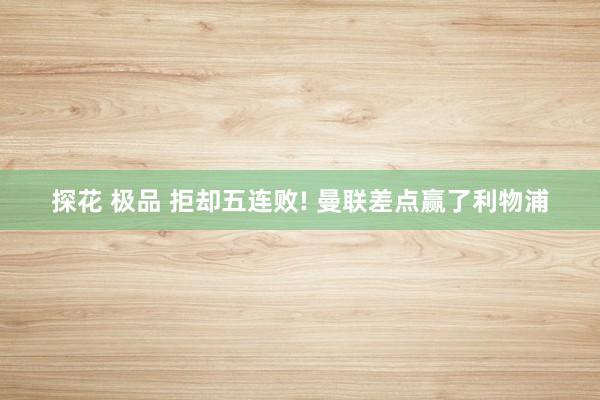 探花 极品 拒却五连败! 曼联差点赢了利物浦