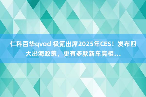 仁科百华qvod 极氪出席2025年CES！发布四大出海政策，更有多款新车亮相…