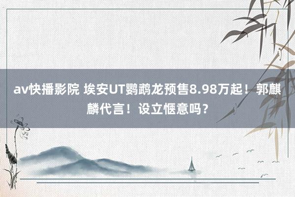 av快播影院 埃安UT鹦鹉龙预售8.98万起！郭麒麟代言！设立惬意吗？