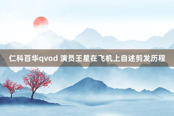 仁科百华qvod 演员王星在飞机上自述剪发历程