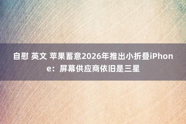 自慰 英文 苹果蓄意2026年推出小折叠iPhone：屏幕供应商依旧是三星