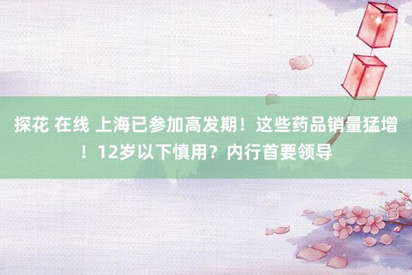 探花 在线 上海已参加高发期！这些药品销量猛增！12岁以下慎用？内行首要领导