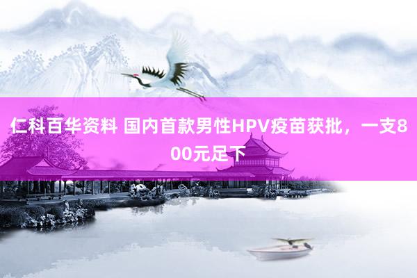 仁科百华资料 国内首款男性HPV疫苗获批，一支800元足下