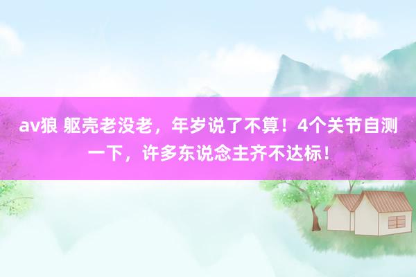 av狼 躯壳老没老，年岁说了不算！4个关节自测一下，许多东说念主齐不达标！