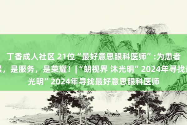 丁香成人社区 21位“最好意思眼科医师”:为患者重塑光明，是牵累，是服务，是荣耀！|“朗视界 沐光明”2024年寻找最好意思眼科医师