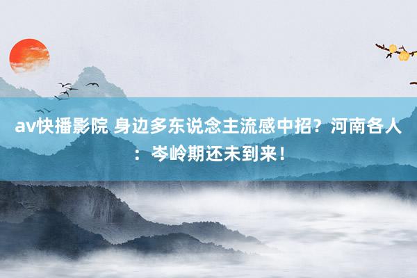 av快播影院 身边多东说念主流感中招？河南各人：岑岭期还未到来！