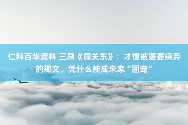 仁科百华资料 三刷《闯关东》：才懂被婆婆嫌弃的那文，凭什么能成朱家“团宠”