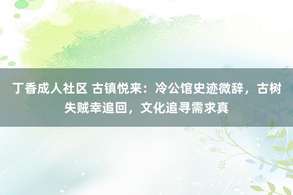 丁香成人社区 古镇悦来：冷公馆史迹微辞，古树失贼幸追回，文化追寻需求真