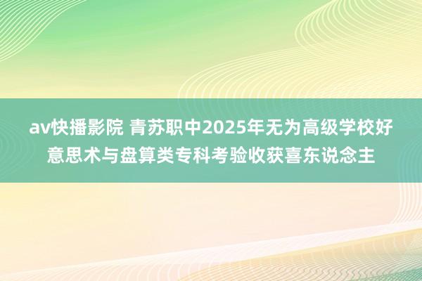 av快播影院 青苏职中2025年无为高级学校好意思术与盘算类专科考验收获喜东说念主