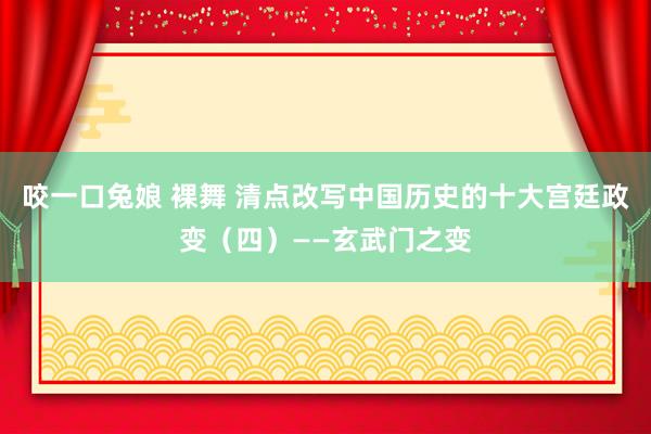 咬一口兔娘 裸舞 清点改写中国历史的十大宫廷政变（四）——玄武门之变
