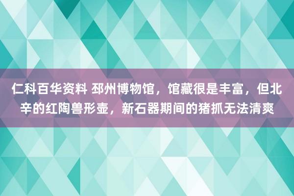 仁科百华资料 邳州博物馆，馆藏很是丰富，但北辛的红陶兽形壶，新石器期间的猪抓无法清爽