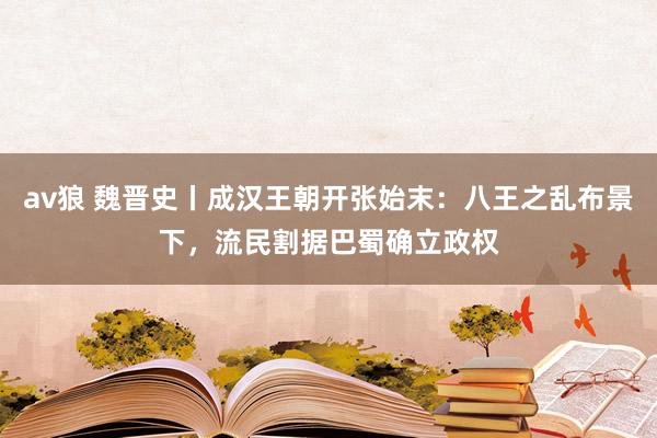 av狼 魏晋史丨成汉王朝开张始末：八王之乱布景下，流民割据巴蜀确立政权