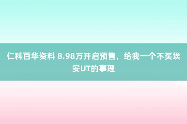 仁科百华资料 8.98万开启预售，给我一个不买埃安UT的事理