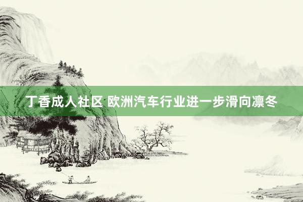 丁香成人社区 欧洲汽车行业进一步滑向凛冬