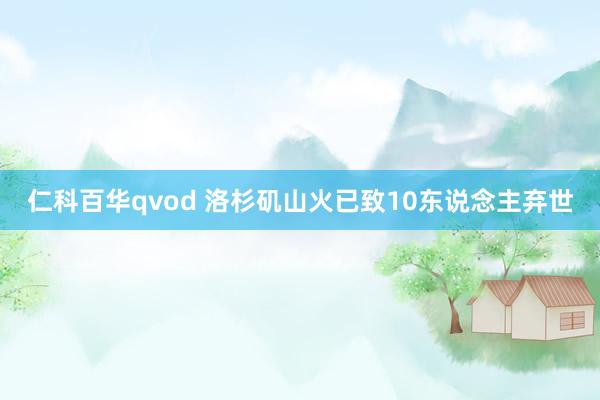 仁科百华qvod 洛杉矶山火已致10东说念主弃世