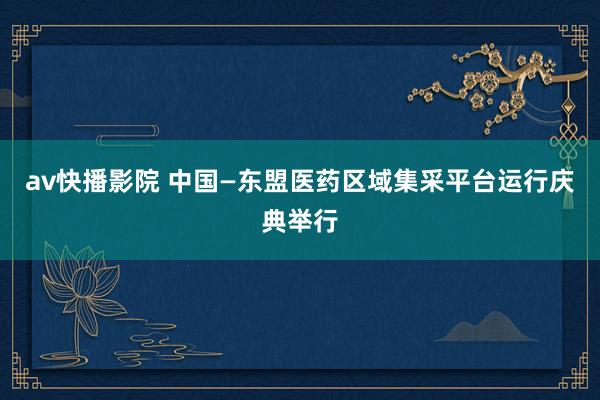 av快播影院 中国—东盟医药区域集采平台运行庆典举行