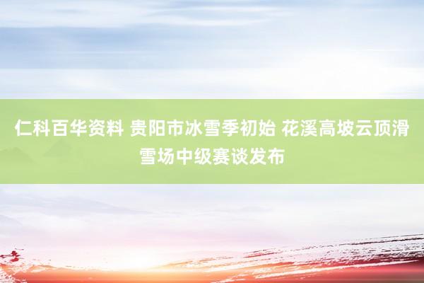 仁科百华资料 贵阳市冰雪季初始 花溪高坡云顶滑雪场中级赛谈发布