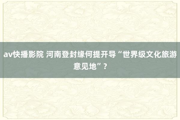 av快播影院 河南登封缘何提开导“世界级文化旅游意见地”？