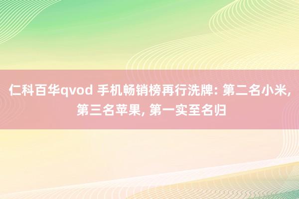 仁科百华qvod 手机畅销榜再行洗牌: 第二名小米， 第三名苹果， 第一实至名归