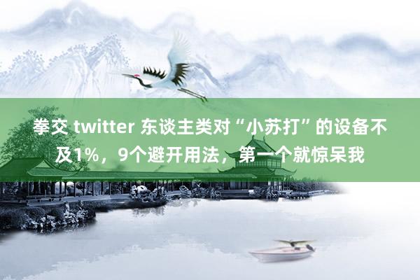 拳交 twitter 东谈主类对“小苏打”的设备不及1%，9个避开用法，第一个就惊呆我