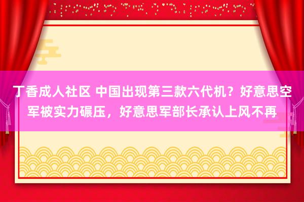 丁香成人社区 中国出现第三款六代机？好意思空军被实力碾压，好意思军部长承认上风不再