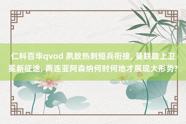 仁科百华qvod 夙敌热刺短兵衔接， 曼联踏上卫冕新征途， 两连亚阿森纳何时何地才展现大形势?
