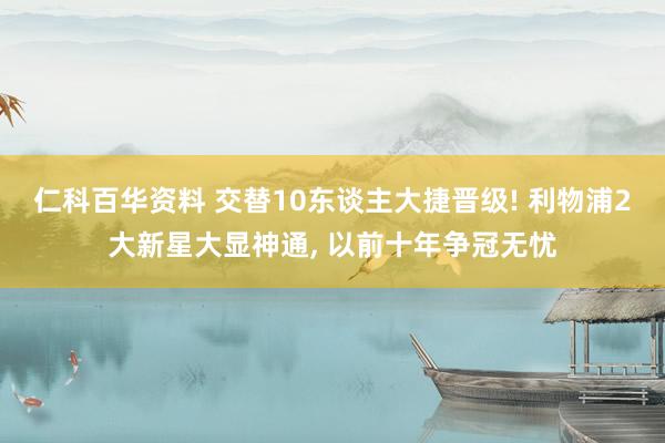 仁科百华资料 交替10东谈主大捷晋级! 利物浦2大新星大显神通， 以前十年争冠无忧