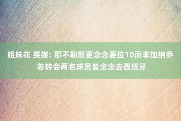 姐妹花 英媒: 那不勒斯更念念要拉10而非加纳乔 若转会两名球员皆念念去西班牙