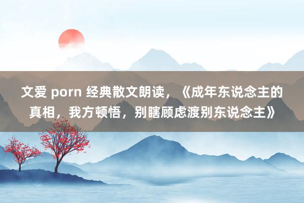 文爱 porn 经典散文朗读，《成年东说念主的真相，我方顿悟，别瞎顾虑渡别东说念主》