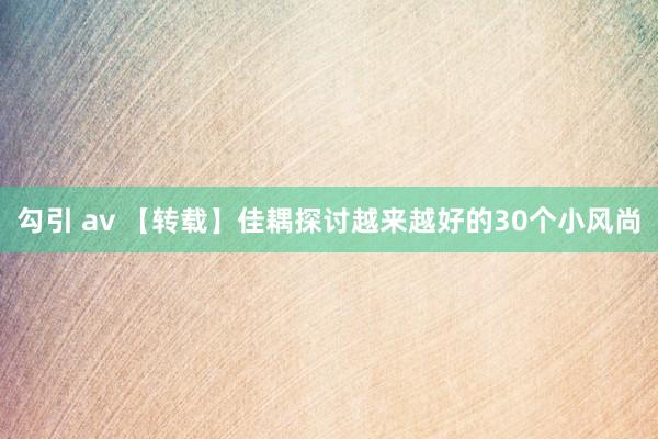 勾引 av 【转载】佳耦探讨越来越好的30个小风尚