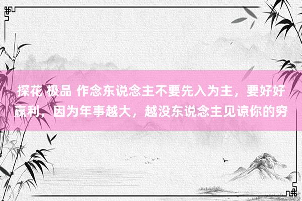 探花 极品 作念东说念主不要先入为主，要好好赢利，因为年事越大，越没东说念主见谅你的穷