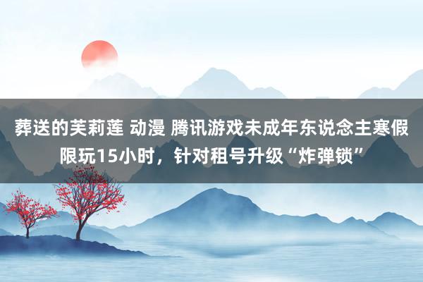 葬送的芙莉莲 动漫 腾讯游戏未成年东说念主寒假限玩15小时，针对租号升级“炸弹锁”