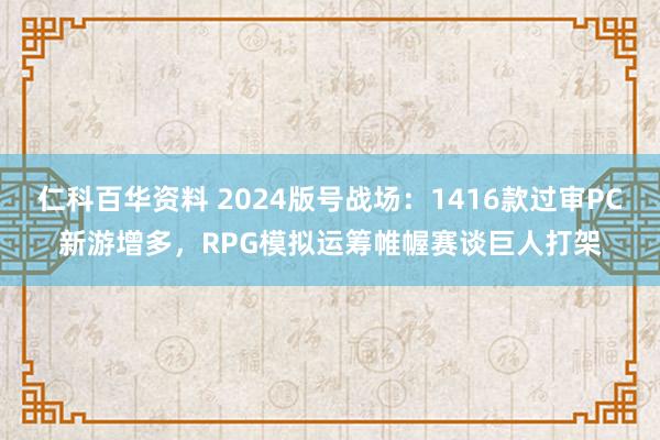 仁科百华资料 2024版号战场：1416款过审PC新游增多，RPG模拟运筹帷幄赛谈巨人打架