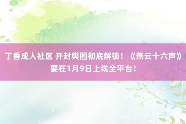 丁香成人社区 开封舆图彻底解锁！《燕云十六声》要在1月9日上线全平台！
