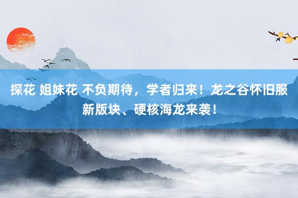 探花 姐妹花 不负期待，学者归来！龙之谷怀旧服新版块、硬核海龙来袭！