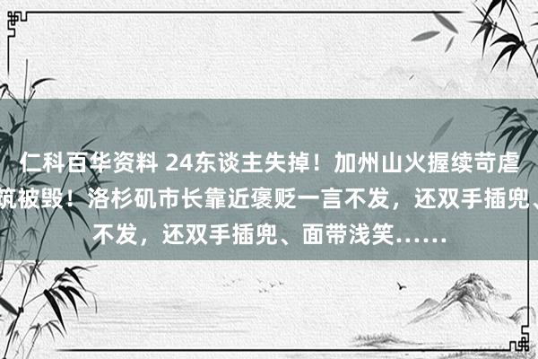 仁科百华资料 24东谈主失掉！加州山火握续苛虐，超1.2万座建筑被毁！洛杉矶市长靠近褒贬一言不发，还双手插兜、面带浅笑……