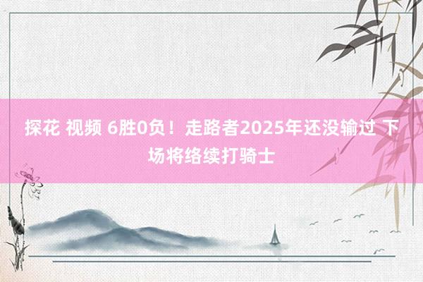 探花 视频 6胜0负！走路者2025年还没输过 下场将络续打骑士