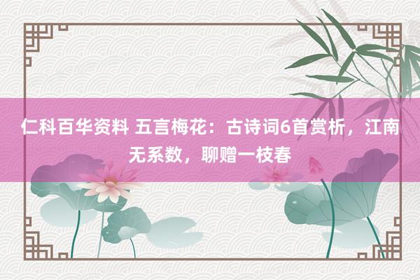 仁科百华资料 五言梅花：古诗词6首赏析，江南无系数，聊赠一枝春